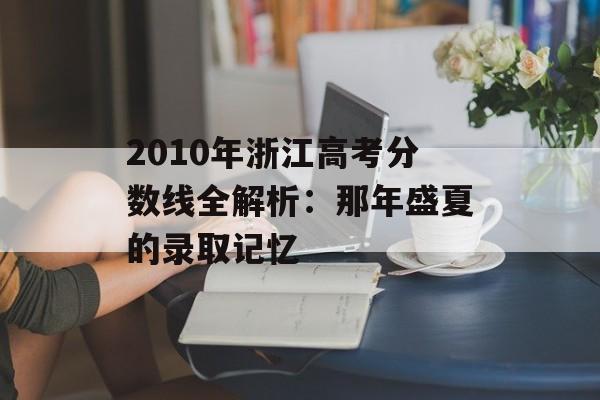 2010年浙江高考分数线全解析：那年盛夏的录取记忆-第1张图片-