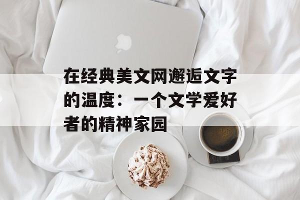 在经典美文网邂逅文字的温度：一个文学爱好者的精神家园-第1张图片-