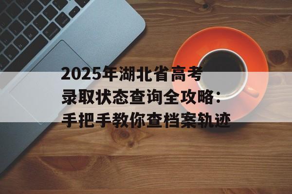 2025年湖北省高考录取状态查询全攻略：手把手教你查档案轨迹-第1张图片-