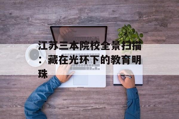 江苏三本院校全景扫描：藏在光环下的教育明珠-第1张图片-