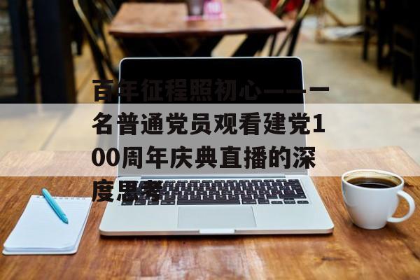 百年征程照初心——一名普通党员观看建党100周年庆典直播的深度思考-第1张图片-