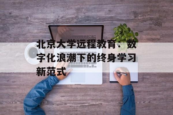北京大学远程教育：数字化浪潮下的终身学习新范式-第1张图片-