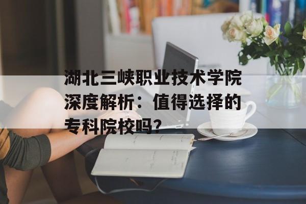 湖北三峡职业技术学院深度解析：值得选择的专科院校吗？-第1张图片-