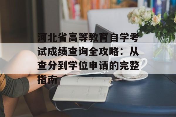 河北省高等教育自学考试成绩查询全攻略：从查分到学位申请的完整指南-第1张图片-