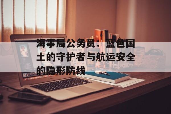 海事局公务员：蓝色国土的守护者与航运安全的隐形防线-第1张图片-