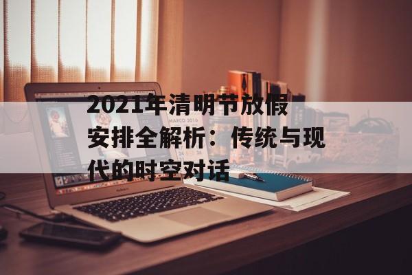 2021年清明节放假安排全解析：传统与现代的时空对话-第1张图片-