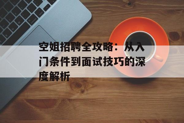 空姐招聘全攻略：从入门条件到面试技巧的深度解析-第1张图片-