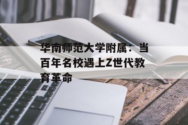 华南师范大学附属：当百年名校遇上Z世代教育革命-第1张图片-