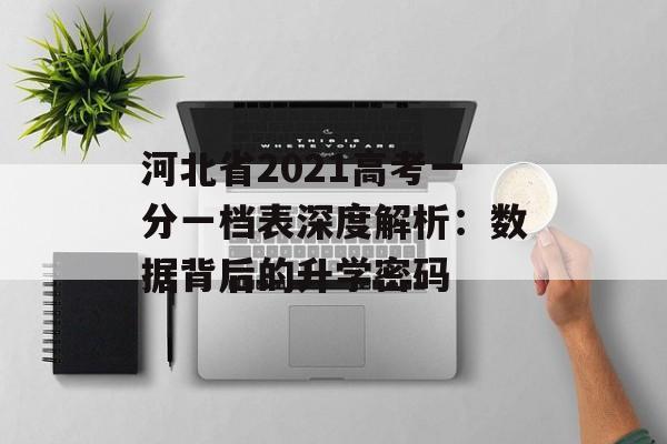 河北省2021高考一分一档表深度解析：数据背后的升学密码-第1张图片-