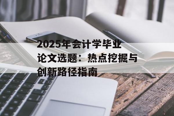 2025年会计学毕业论文选题：热点挖掘与创新路径指南-第1张图片-