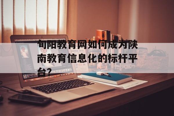 旬阳教育网如何成为陕南教育信息化的标杆平台？-第1张图片-