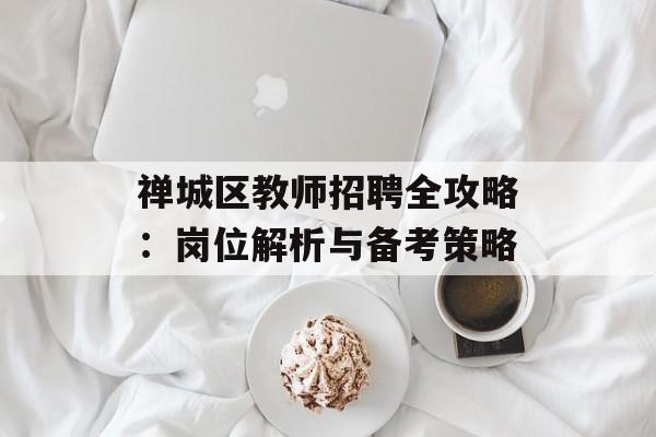 禅城区教师招聘全攻略：岗位解析与备考策略-第1张图片-