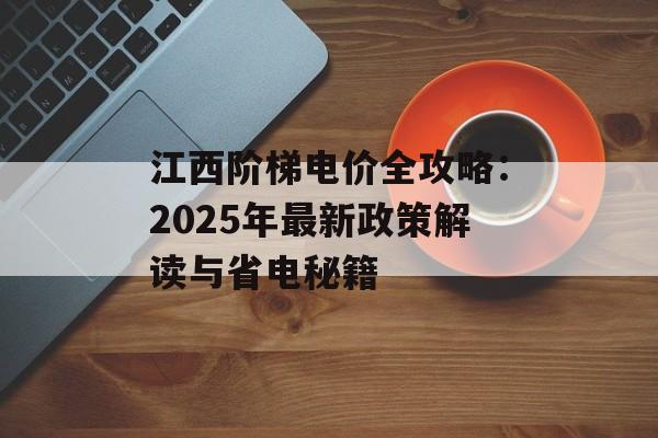 江西阶梯电价全攻略：2025年最新政策解读与省电秘籍-第1张图片-