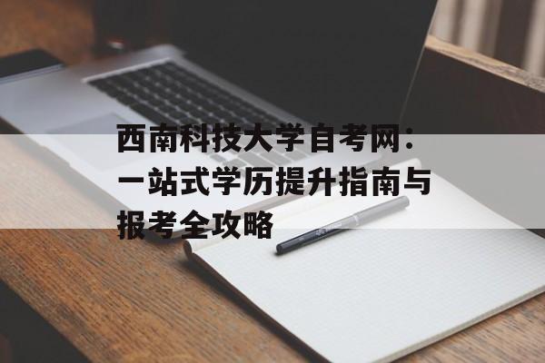 西南科技大学自考网：一站式学历提升指南与报考全攻略-第1张图片-