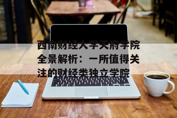 西南财经大学天府学院全景解析：一所值得关注的财经类独立学院-第1张图片-