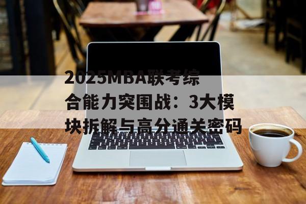 2025MBA联考综合能力突围战：3大模块拆解与高分通关密码-第1张图片-
