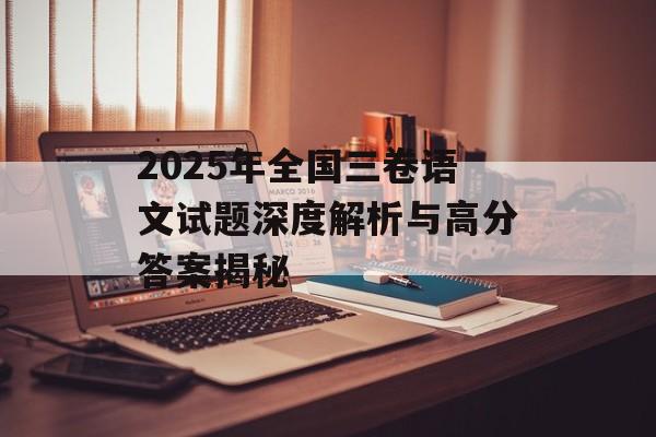 2025年全国三卷语文试题深度解析与高分答案揭秘-第1张图片-