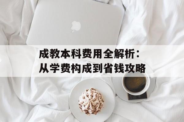 成教本科费用全解析：从学费构成到省钱攻略-第1张图片-