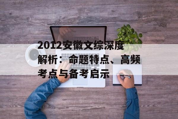 2012安徽文综深度解析：命题特点、高频考点与备考启示-第1张图片-