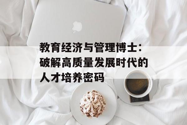 教育经济与管理博士：破解高质量发展时代的人才培养密码-第1张图片-