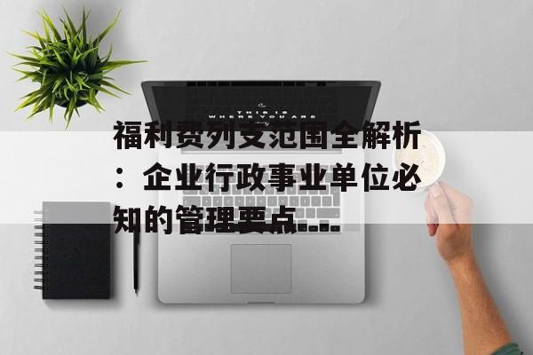 福利费列支范围全解析：企业行政事业单位必知的管理要点-第1张图片-