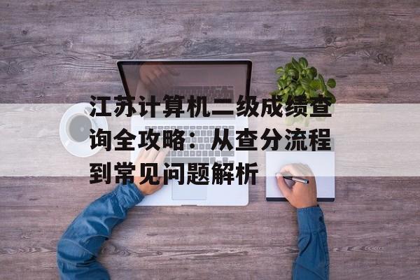 江苏计算机二级成绩查询全攻略：从查分流程到常见问题解析-第1张图片-
