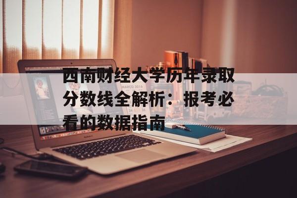 西南财经大学历年录取分数线全解析：报考必看的数据指南-第1张图片-