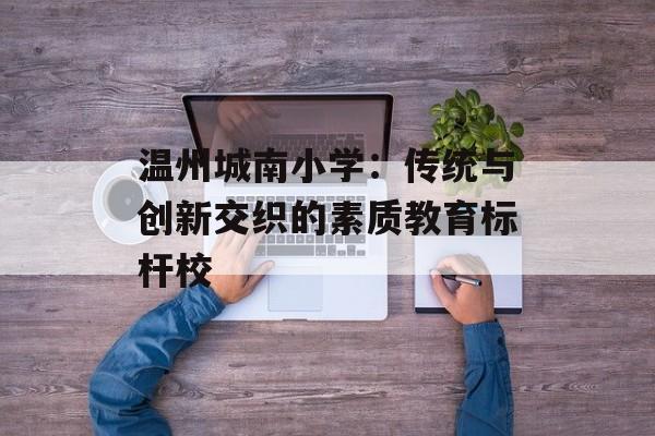 温州城南小学：传统与创新交织的素质教育标杆校-第1张图片-